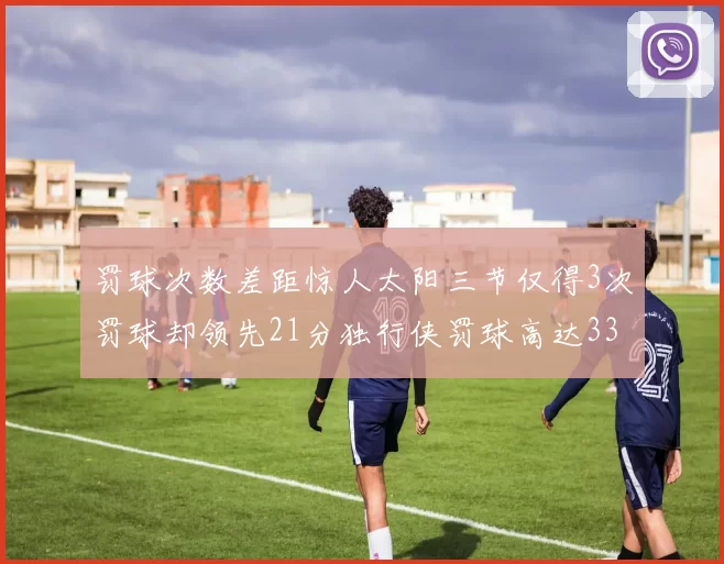 罚球次数差距惊人太阳三节仅得3次罚球却领先21分独行侠罚球高达33次