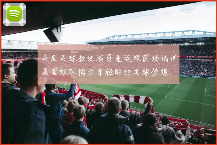 美剧足球教练演员重返绿茵场试训美国球队揭示年轻时的足球梦想
