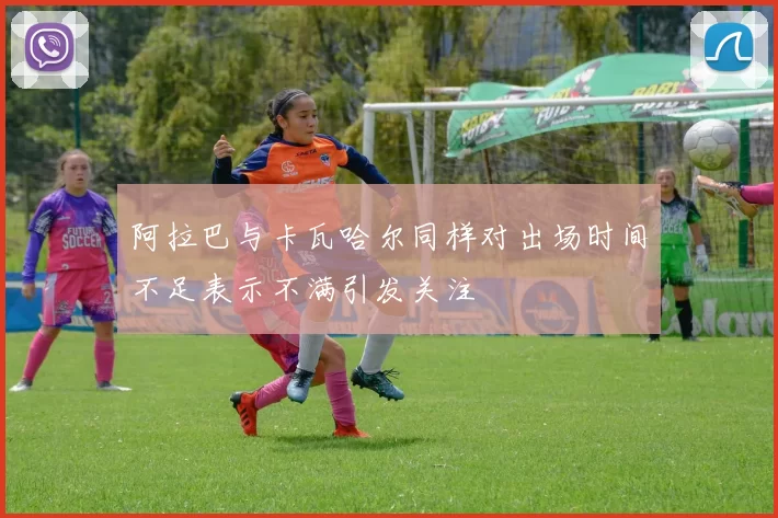 阿拉巴与卡瓦哈尔同样对出场时间不足表示不满引发关注