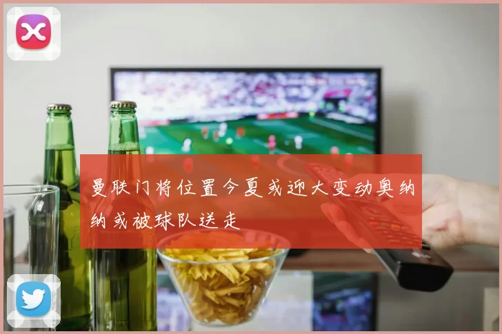 曼联门将位置今夏或迎大变动奥纳纳或被球队送走