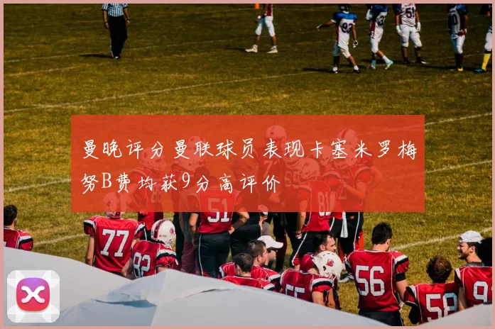 曼晚评分曼联球员表现卡塞米罗梅努B费均获9分高评价