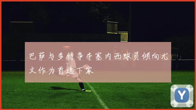巴萨与多特争夺塞内西球员倾向尤文作为首选下家