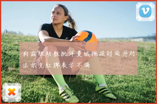 利兹联助教批评曼城拖延时间并对法尔克红牌表示不满
