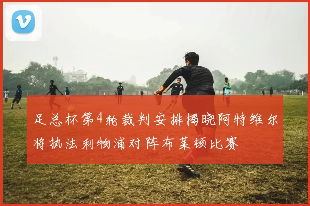 足总杯第4轮裁判安排揭晓阿特维尔将执法利物浦对阵布莱顿比赛
