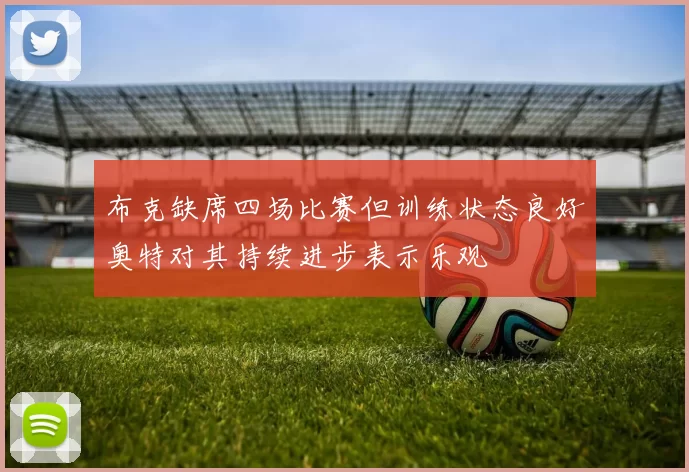布克缺席四场比赛但训练状态良好奥特对其持续进步表示乐观
