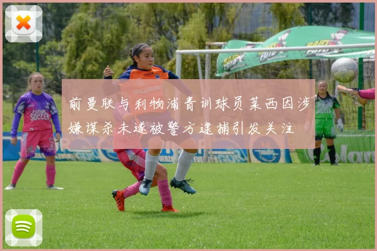 前曼联与利物浦青训球员莱西因涉嫌谋杀未遂被警方逮捕引发关注
