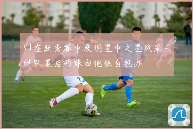 VJ在新秀赛中展现星中之星风采卡特队最后两球由他独自包办