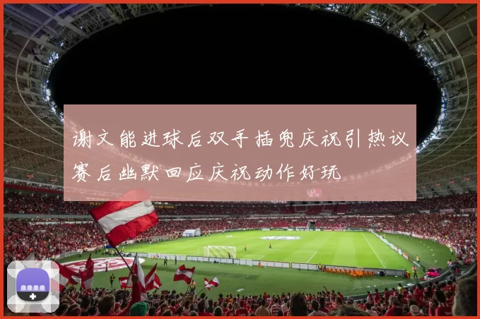 谢文能进球后双手插兜庆祝引热议赛后幽默回应庆祝动作好玩