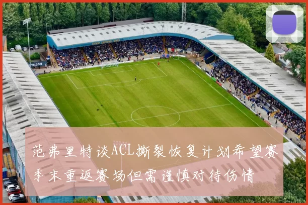 范弗里特谈ACL撕裂恢复计划希望赛季末重返赛场但需谨慎对待伤情