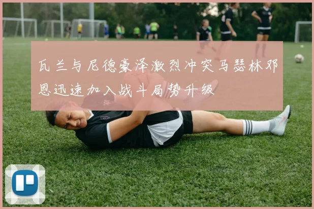 瓦兰与尼德豪泽激烈冲突马瑟林邓恩迅速加入战斗局势升级