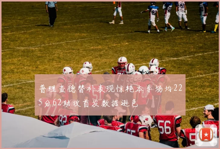 普理查德替补表现惊艳本季场均225分62助攻首发数据逊色