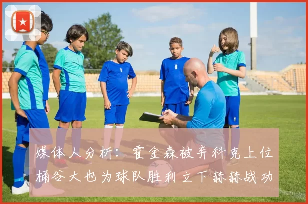 媒体人分析：霍金森被弃科克上位桶谷大也为球队胜利立下赫赫战功