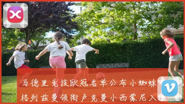 马德里竞技欧冠名单公布小蜘蛛与格列兹曼领衔卢克曼小西蒙尼入选
