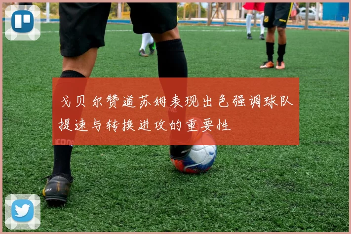 戈贝尔赞道苏姆表现出色强调球队提速与转换进攻的重要性