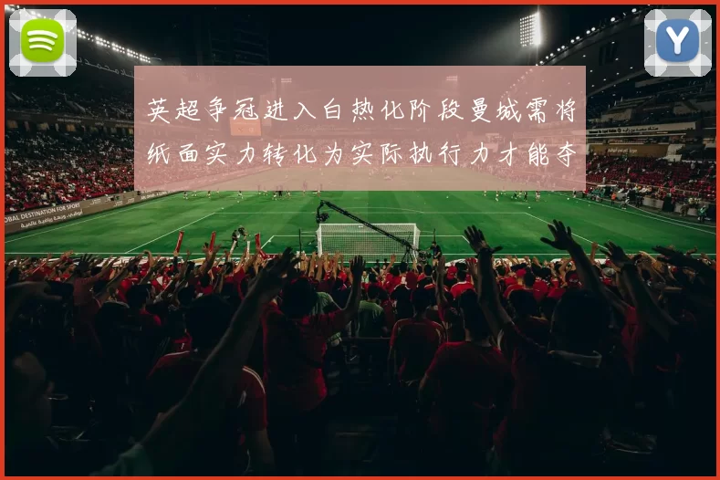 英超争冠进入白热化阶段曼城需将纸面实力转化为实际执行力才能夺冠