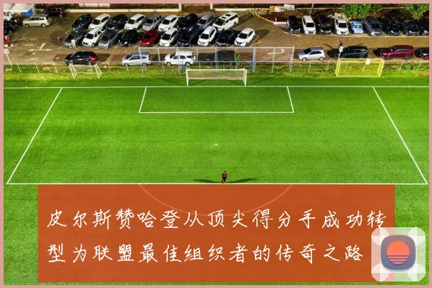 皮尔斯赞哈登从顶尖得分手成功转型为联盟最佳组织者的传奇之路