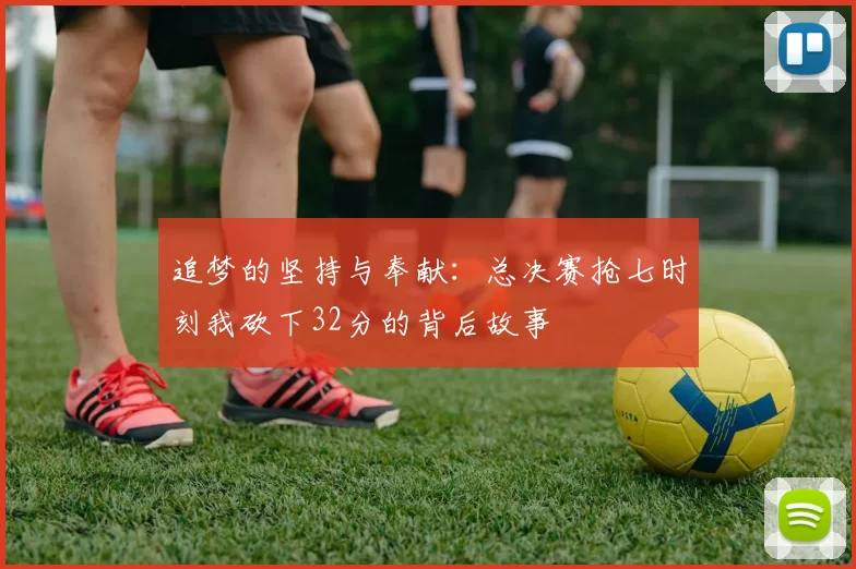 追梦的坚持与奉献：总决赛抢七时刻我砍下32分的背后故事