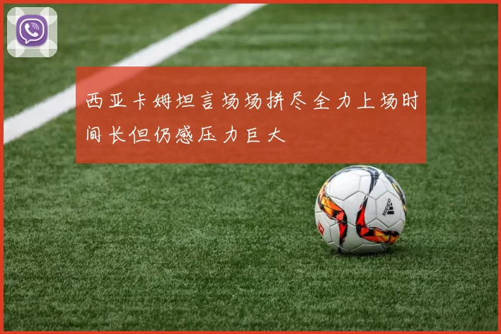 西亚卡姆坦言场场拼尽全力上场时间长但仍感压力巨大