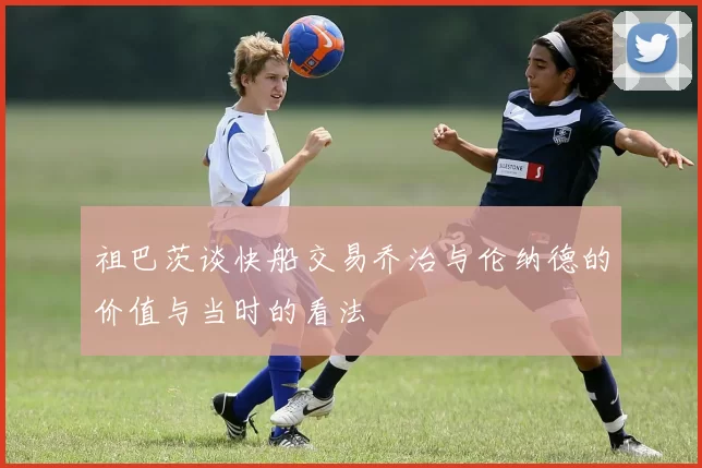 祖巴茨谈快船交易乔治与伦纳德的价值与当时的看法